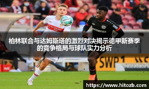 柏林联合与达姆斯塔的激烈对决揭示德甲新赛季的竞争格局与球队实力分析